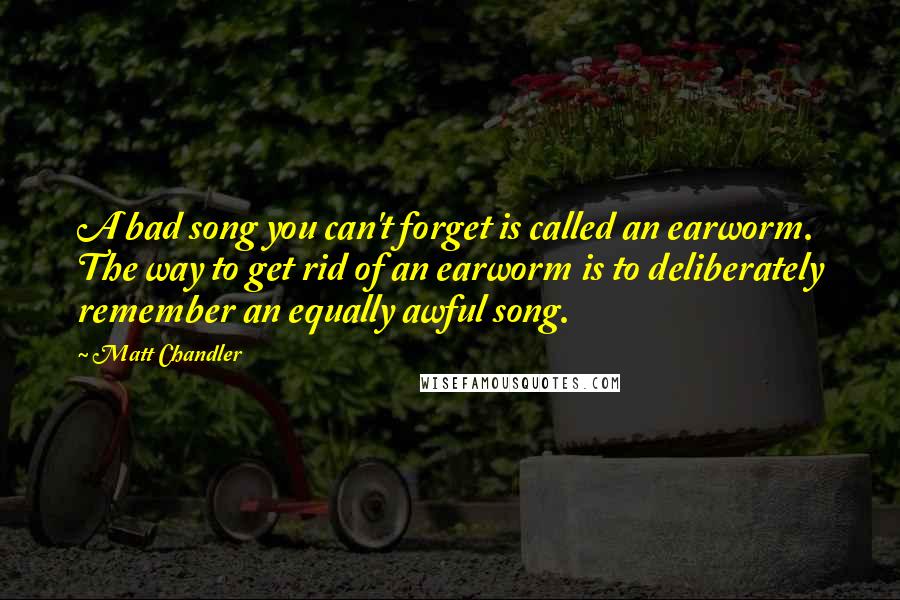 Matt Chandler Quotes: A bad song you can't forget is called an earworm. The way to get rid of an earworm is to deliberately remember an equally awful song.