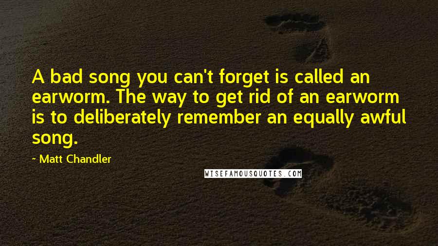 Matt Chandler Quotes: A bad song you can't forget is called an earworm. The way to get rid of an earworm is to deliberately remember an equally awful song.