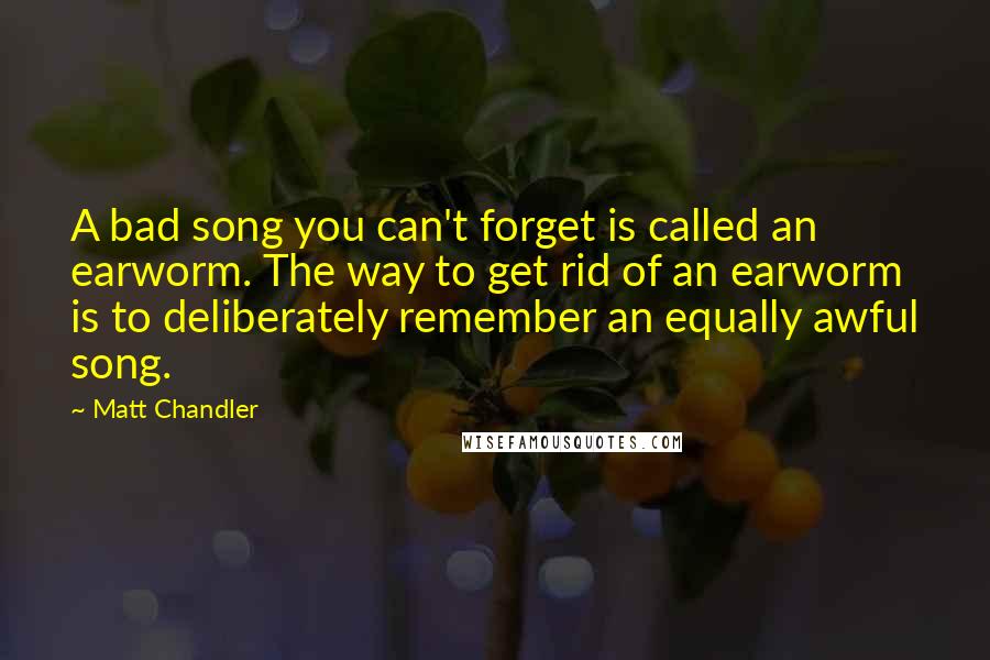 Matt Chandler Quotes: A bad song you can't forget is called an earworm. The way to get rid of an earworm is to deliberately remember an equally awful song.