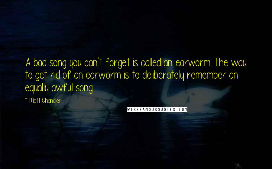 Matt Chandler Quotes: A bad song you can't forget is called an earworm. The way to get rid of an earworm is to deliberately remember an equally awful song.