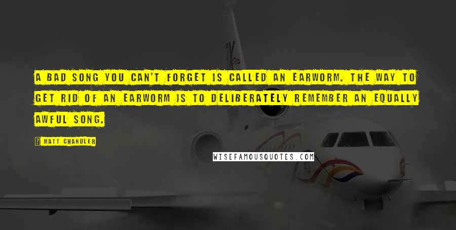 Matt Chandler Quotes: A bad song you can't forget is called an earworm. The way to get rid of an earworm is to deliberately remember an equally awful song.