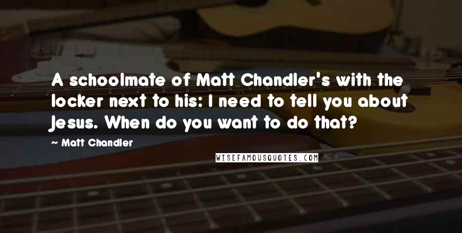 Matt Chandler Quotes: A schoolmate of Matt Chandler's with the locker next to his: I need to tell you about Jesus. When do you want to do that?