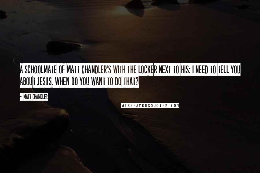 Matt Chandler Quotes: A schoolmate of Matt Chandler's with the locker next to his: I need to tell you about Jesus. When do you want to do that?