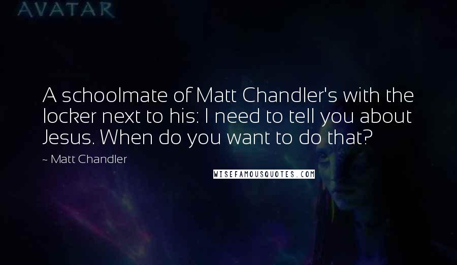 Matt Chandler Quotes: A schoolmate of Matt Chandler's with the locker next to his: I need to tell you about Jesus. When do you want to do that?
