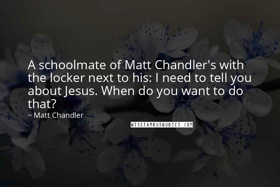 Matt Chandler Quotes: A schoolmate of Matt Chandler's with the locker next to his: I need to tell you about Jesus. When do you want to do that?
