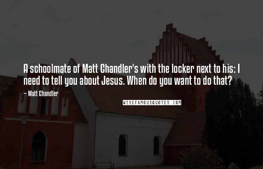 Matt Chandler Quotes: A schoolmate of Matt Chandler's with the locker next to his: I need to tell you about Jesus. When do you want to do that?