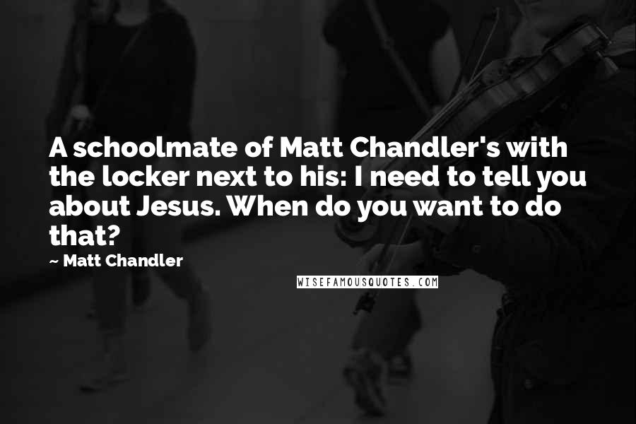 Matt Chandler Quotes: A schoolmate of Matt Chandler's with the locker next to his: I need to tell you about Jesus. When do you want to do that?