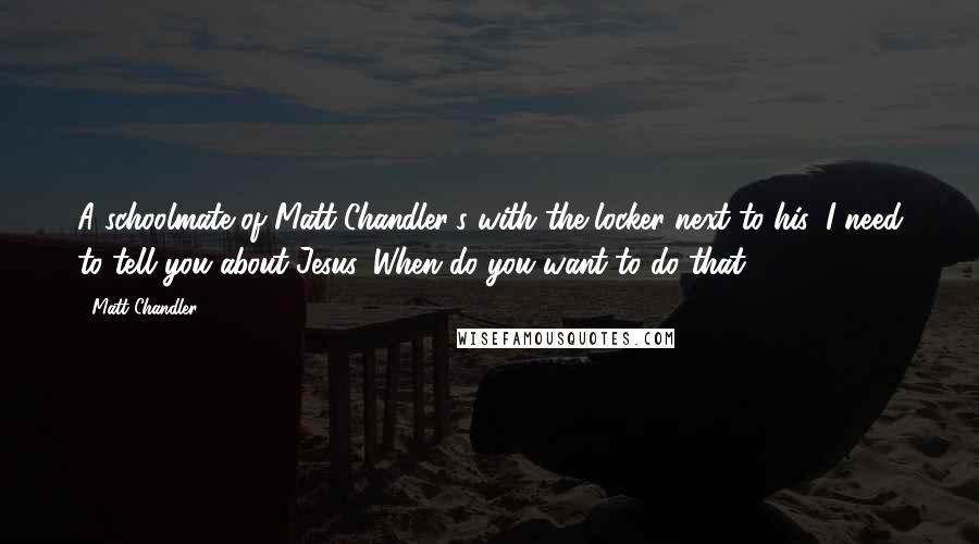 Matt Chandler Quotes: A schoolmate of Matt Chandler's with the locker next to his: I need to tell you about Jesus. When do you want to do that?