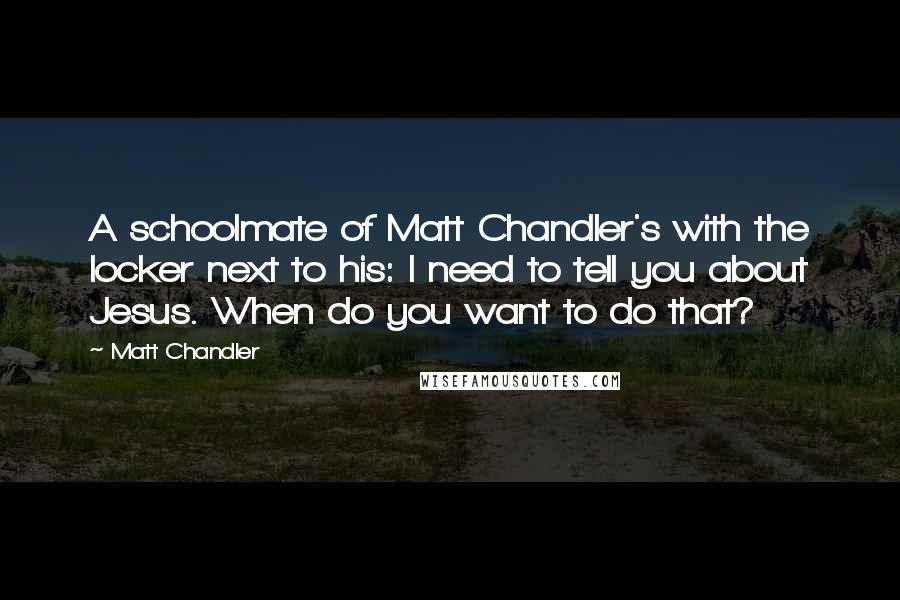 Matt Chandler Quotes: A schoolmate of Matt Chandler's with the locker next to his: I need to tell you about Jesus. When do you want to do that?