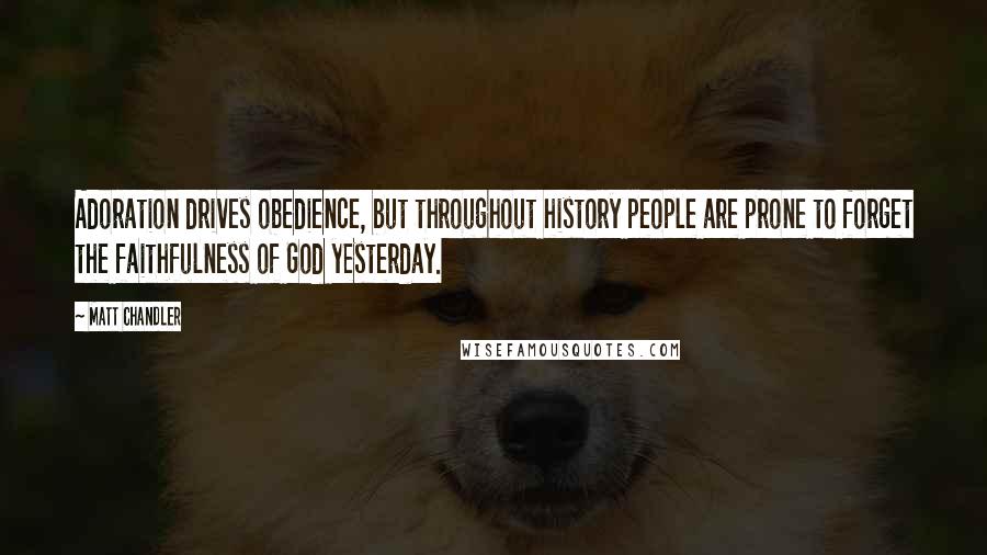 Matt Chandler Quotes: Adoration drives obedience, but throughout history people are prone to forget the faithfulness of God yesterday.