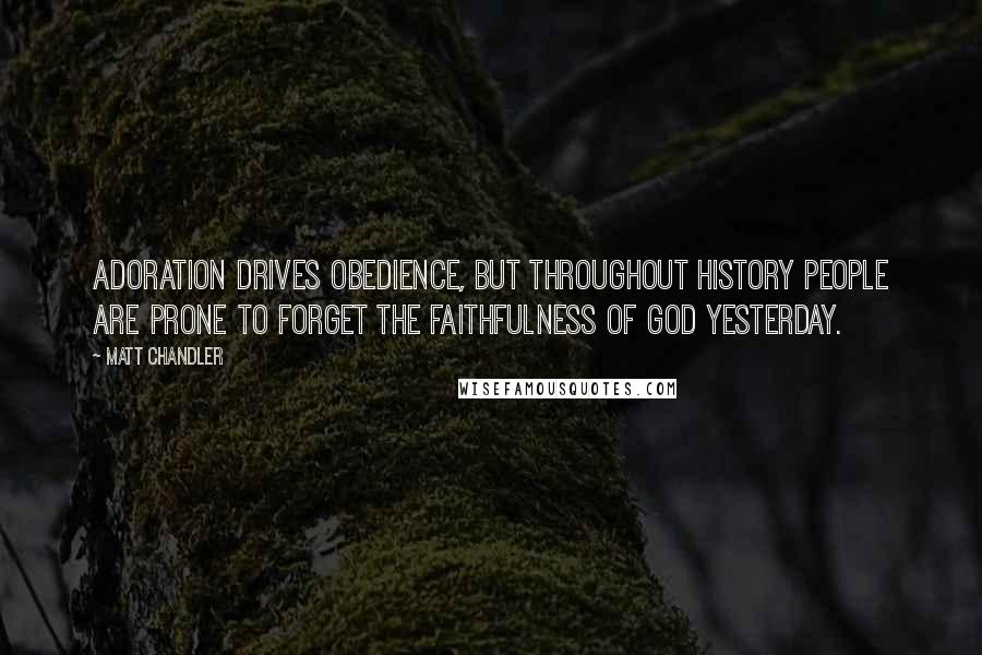 Matt Chandler Quotes: Adoration drives obedience, but throughout history people are prone to forget the faithfulness of God yesterday.