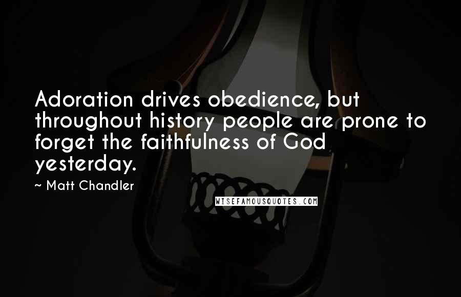 Matt Chandler Quotes: Adoration drives obedience, but throughout history people are prone to forget the faithfulness of God yesterday.