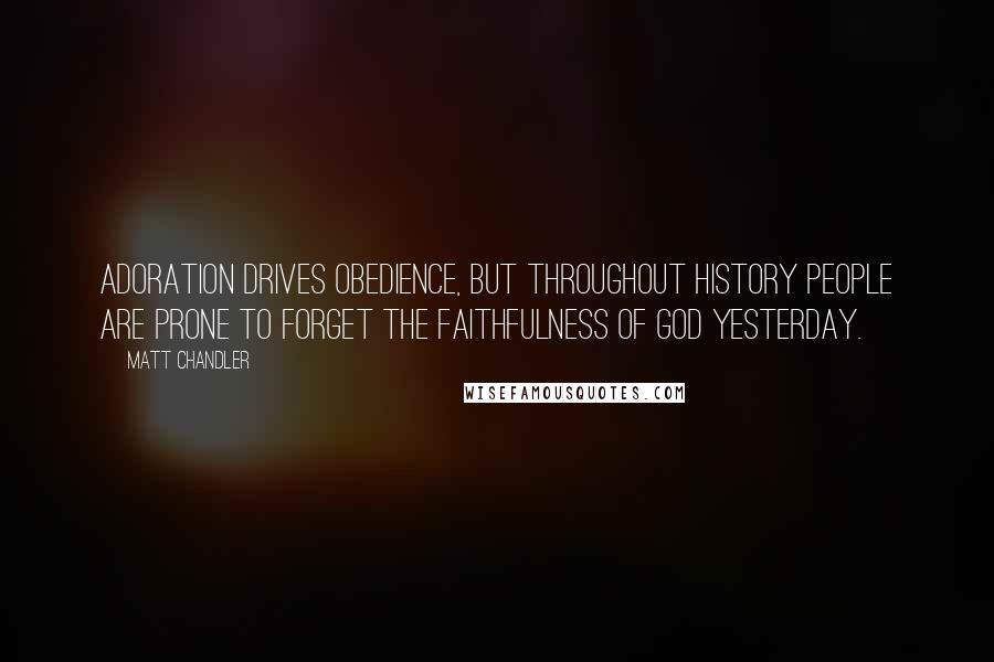 Matt Chandler Quotes: Adoration drives obedience, but throughout history people are prone to forget the faithfulness of God yesterday.