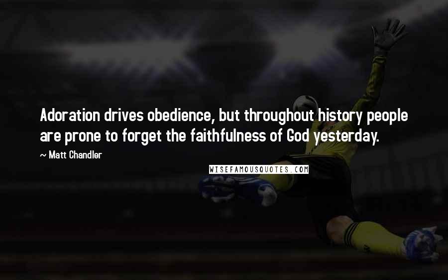 Matt Chandler Quotes: Adoration drives obedience, but throughout history people are prone to forget the faithfulness of God yesterday.