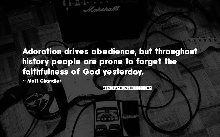 Matt Chandler Quotes: Adoration drives obedience, but throughout history people are prone to forget the faithfulness of God yesterday.