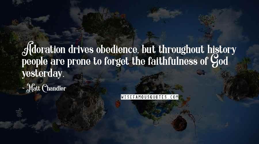 Matt Chandler Quotes: Adoration drives obedience, but throughout history people are prone to forget the faithfulness of God yesterday.