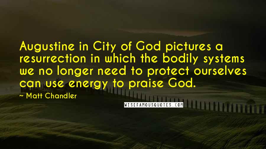 Matt Chandler Quotes: Augustine in City of God pictures a resurrection in which the bodily systems we no longer need to protect ourselves can use energy to praise God.