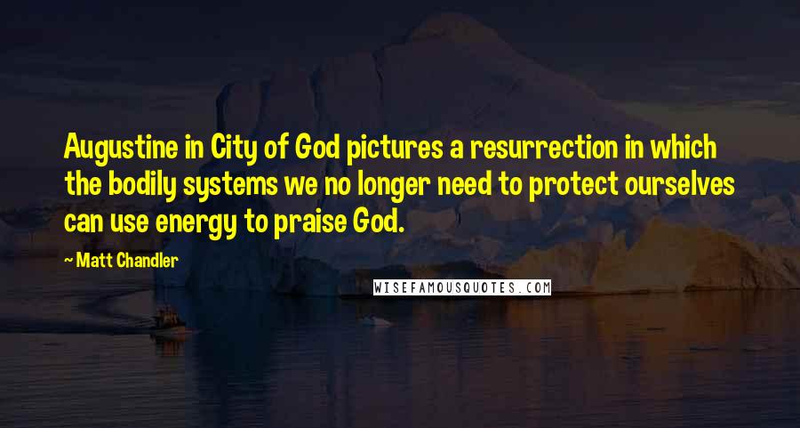 Matt Chandler Quotes: Augustine in City of God pictures a resurrection in which the bodily systems we no longer need to protect ourselves can use energy to praise God.