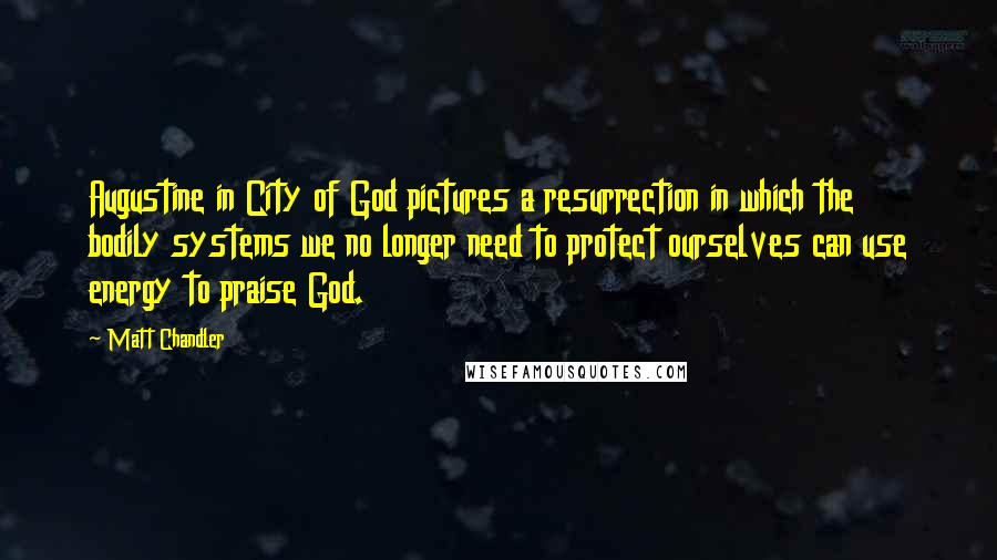 Matt Chandler Quotes: Augustine in City of God pictures a resurrection in which the bodily systems we no longer need to protect ourselves can use energy to praise God.
