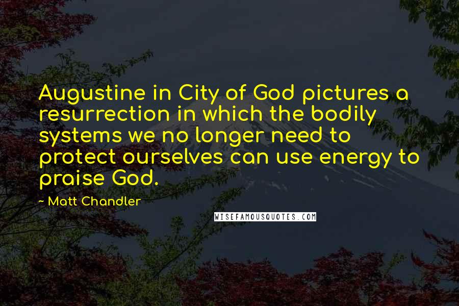 Matt Chandler Quotes: Augustine in City of God pictures a resurrection in which the bodily systems we no longer need to protect ourselves can use energy to praise God.