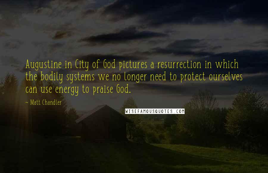 Matt Chandler Quotes: Augustine in City of God pictures a resurrection in which the bodily systems we no longer need to protect ourselves can use energy to praise God.