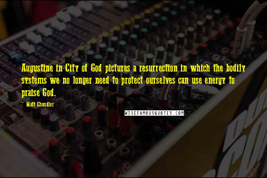 Matt Chandler Quotes: Augustine in City of God pictures a resurrection in which the bodily systems we no longer need to protect ourselves can use energy to praise God.