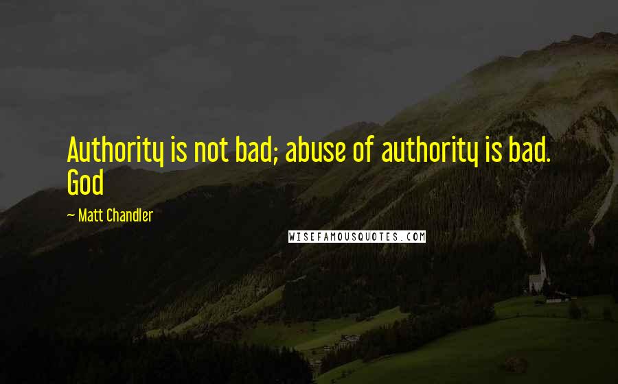 Matt Chandler Quotes: Authority is not bad; abuse of authority is bad. God