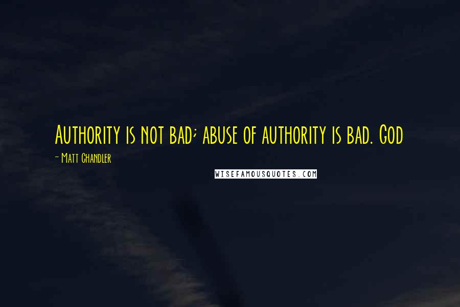 Matt Chandler Quotes: Authority is not bad; abuse of authority is bad. God