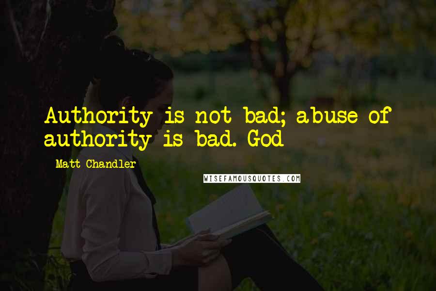 Matt Chandler Quotes: Authority is not bad; abuse of authority is bad. God