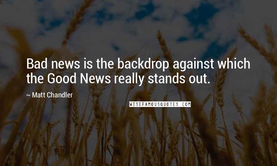 Matt Chandler Quotes: Bad news is the backdrop against which the Good News really stands out.