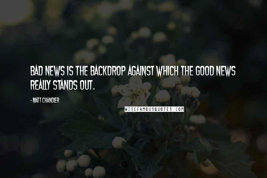 Matt Chandler Quotes: Bad news is the backdrop against which the Good News really stands out.