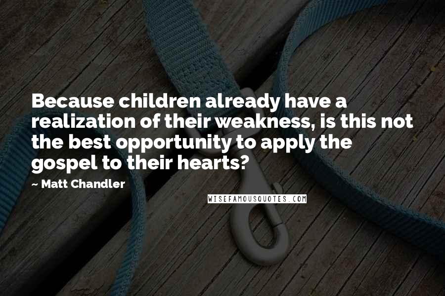 Matt Chandler Quotes: Because children already have a realization of their weakness, is this not the best opportunity to apply the gospel to their hearts?