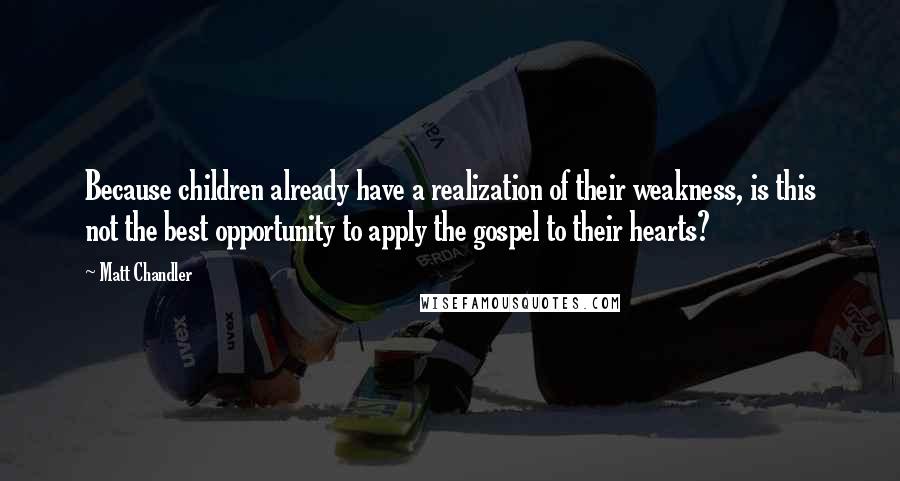 Matt Chandler Quotes: Because children already have a realization of their weakness, is this not the best opportunity to apply the gospel to their hearts?