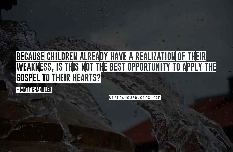 Matt Chandler Quotes: Because children already have a realization of their weakness, is this not the best opportunity to apply the gospel to their hearts?