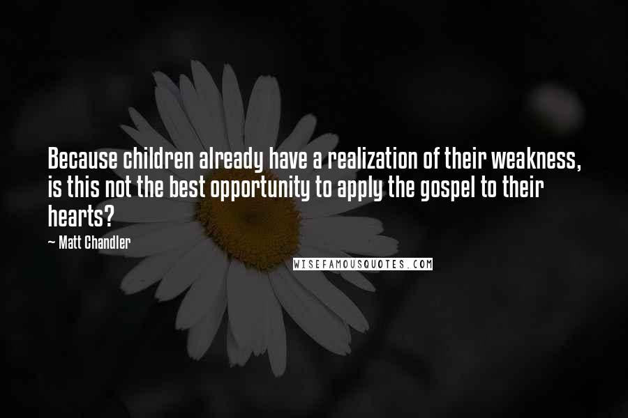 Matt Chandler Quotes: Because children already have a realization of their weakness, is this not the best opportunity to apply the gospel to their hearts?