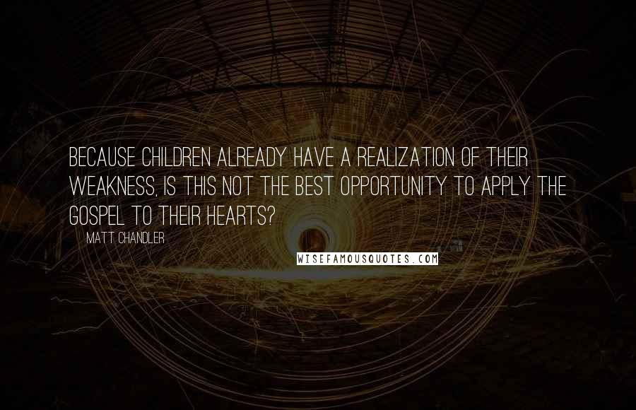 Matt Chandler Quotes: Because children already have a realization of their weakness, is this not the best opportunity to apply the gospel to their hearts?