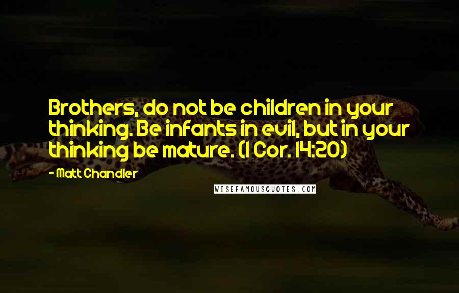 Matt Chandler Quotes: Brothers, do not be children in your thinking. Be infants in evil, but in your thinking be mature. (1 Cor. 14:20)