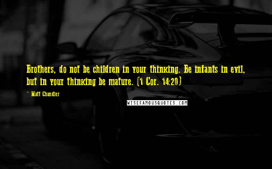 Matt Chandler Quotes: Brothers, do not be children in your thinking. Be infants in evil, but in your thinking be mature. (1 Cor. 14:20)