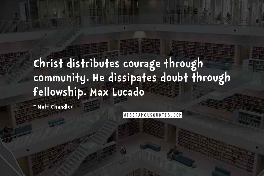 Matt Chandler Quotes: Christ distributes courage through community. He dissipates doubt through fellowship. Max Lucado