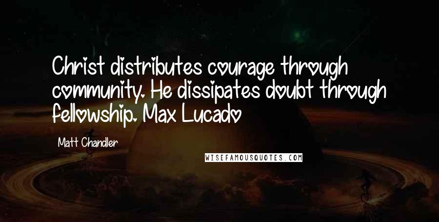 Matt Chandler Quotes: Christ distributes courage through community. He dissipates doubt through fellowship. Max Lucado