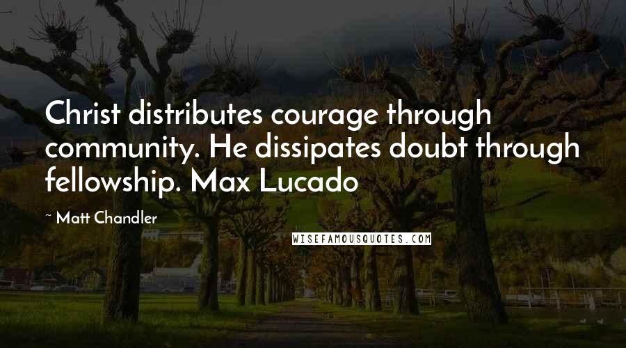 Matt Chandler Quotes: Christ distributes courage through community. He dissipates doubt through fellowship. Max Lucado