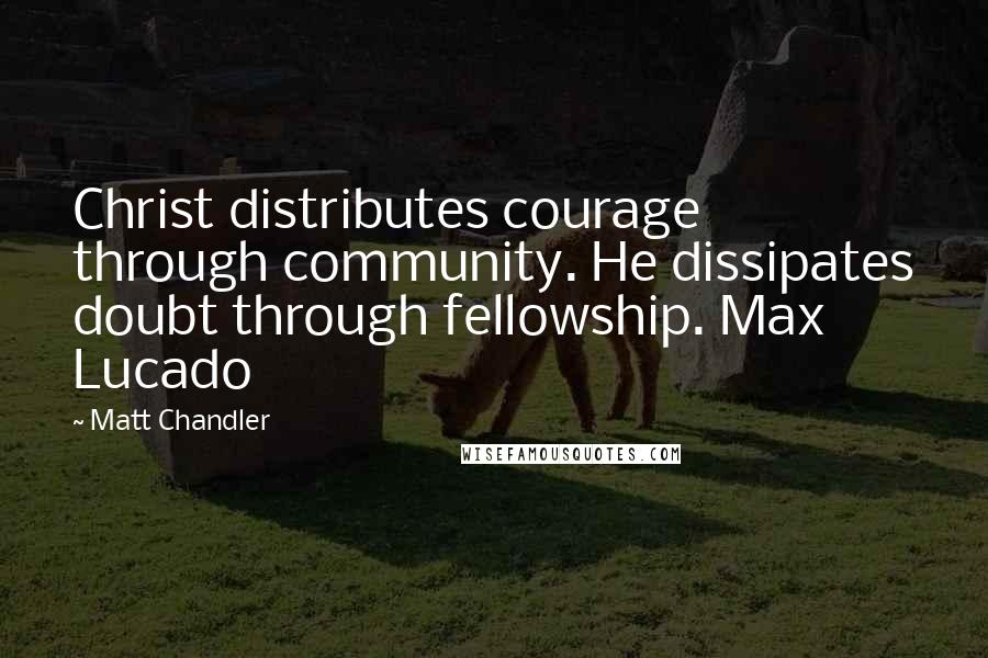 Matt Chandler Quotes: Christ distributes courage through community. He dissipates doubt through fellowship. Max Lucado