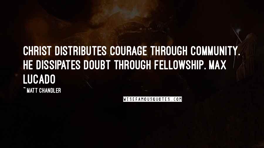 Matt Chandler Quotes: Christ distributes courage through community. He dissipates doubt through fellowship. Max Lucado
