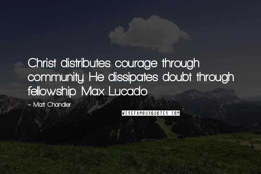 Matt Chandler Quotes: Christ distributes courage through community. He dissipates doubt through fellowship. Max Lucado