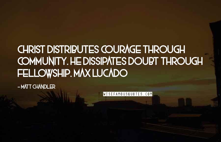 Matt Chandler Quotes: Christ distributes courage through community. He dissipates doubt through fellowship. Max Lucado