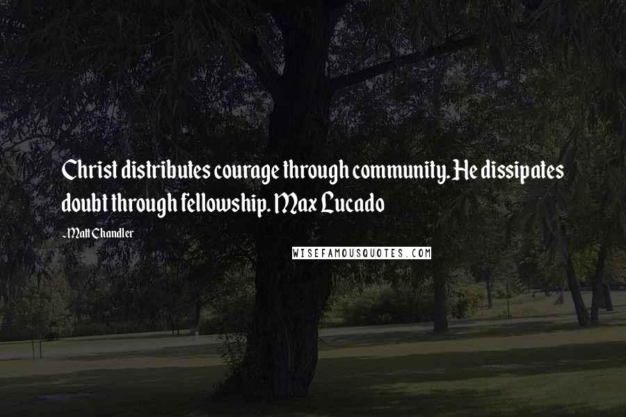 Matt Chandler Quotes: Christ distributes courage through community. He dissipates doubt through fellowship. Max Lucado