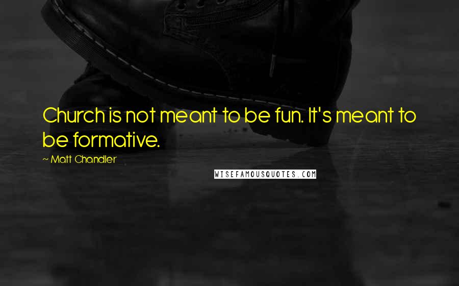 Matt Chandler Quotes: Church is not meant to be fun. It's meant to be formative.