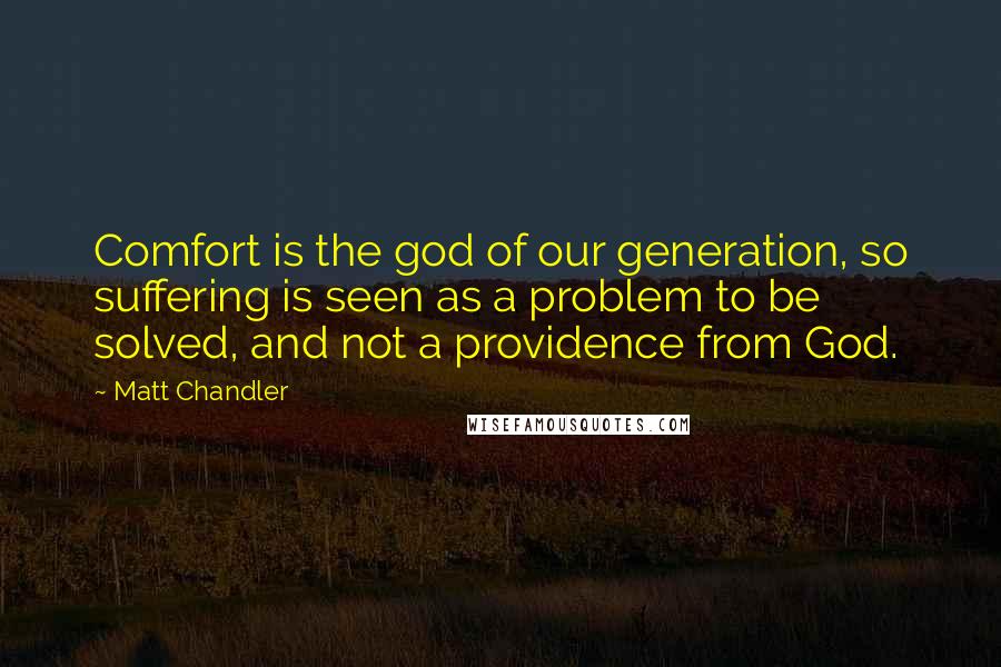 Matt Chandler Quotes: Comfort is the god of our generation, so suffering is seen as a problem to be solved, and not a providence from God.