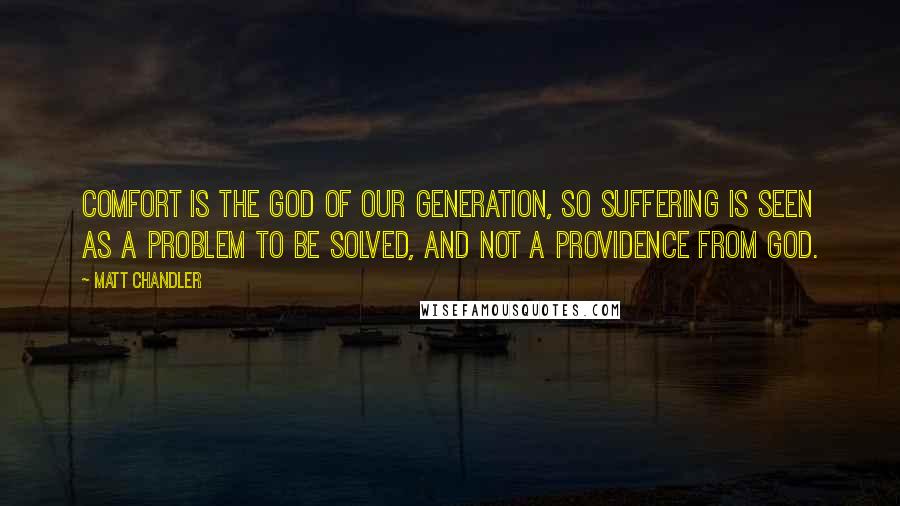 Matt Chandler Quotes: Comfort is the god of our generation, so suffering is seen as a problem to be solved, and not a providence from God.