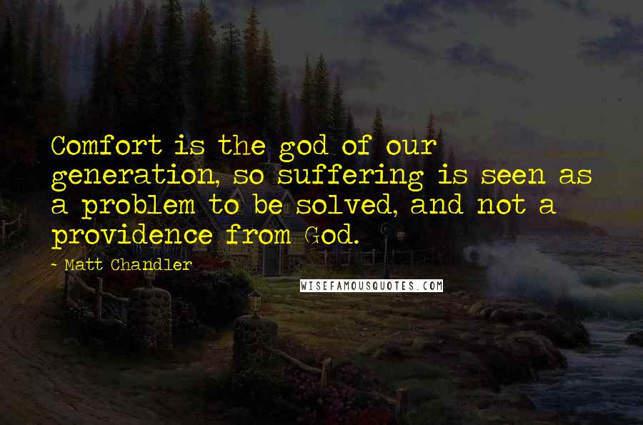 Matt Chandler Quotes: Comfort is the god of our generation, so suffering is seen as a problem to be solved, and not a providence from God.